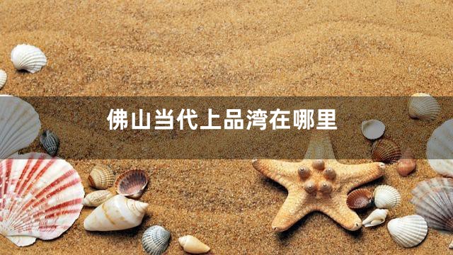 佛山当代上品湾在哪里