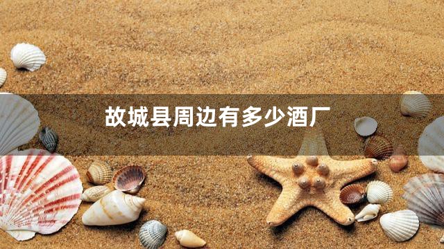 故城县周边有多少酒厂