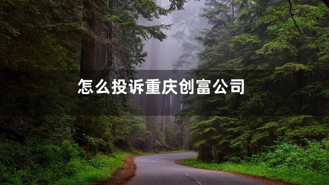 怎么投诉重庆创富公司