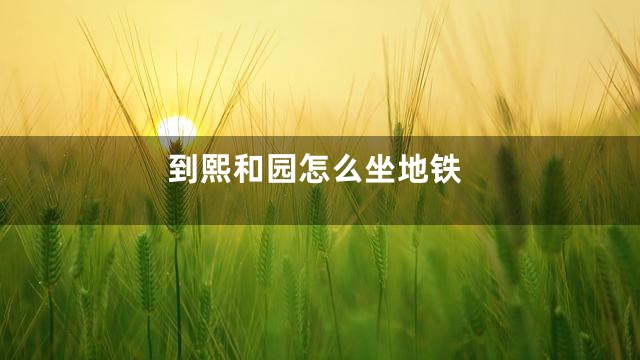 到熙和园怎么坐地铁