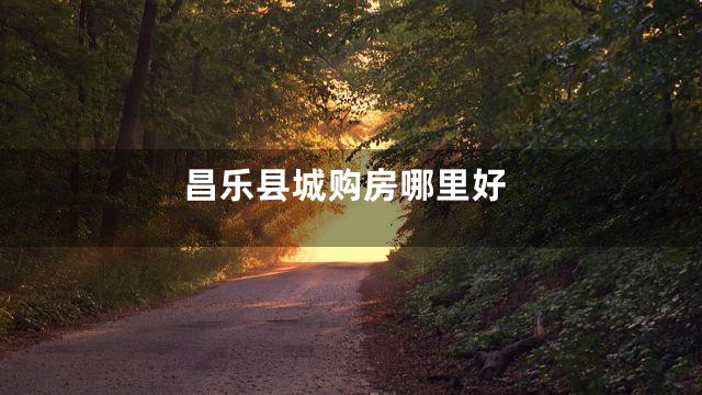 昌乐县城购房哪里好