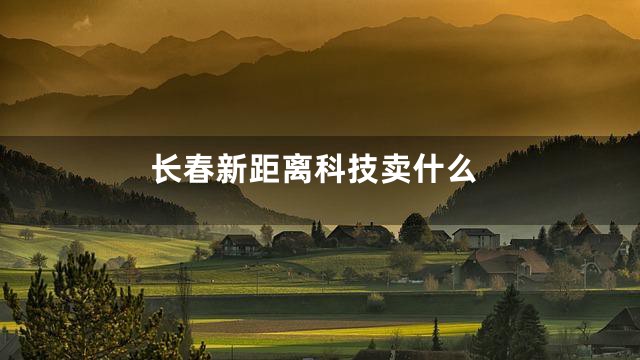 长春新距离科技卖什么
