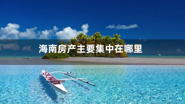 海南房产主要集中在哪里