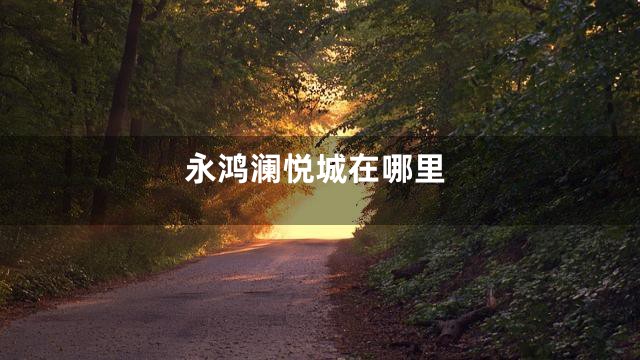 永鸿澜悦城在哪里