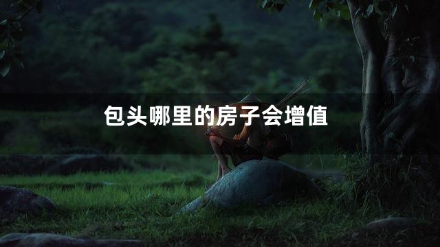 包头哪里的房子会增值