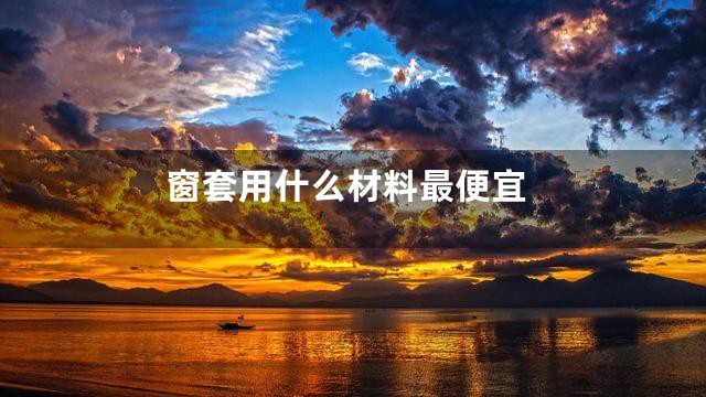 窗套用什么材料最便宜