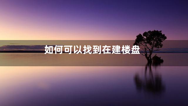 如何可以找到在建楼盘
