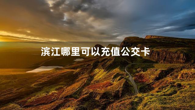 滨江哪里可以充值公交卡