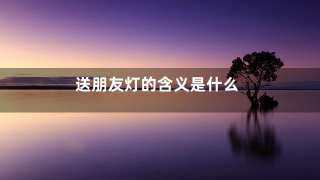 送朋友灯的含义是什么