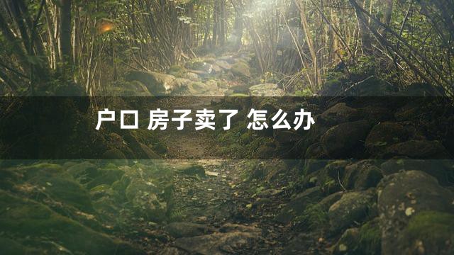 户口 房子卖了 怎么办
