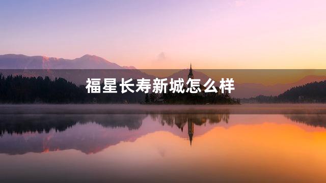 福星长寿新城怎么样