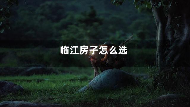 临江房子怎么选