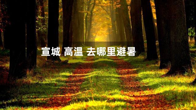 宣城 高温 去哪里避暑