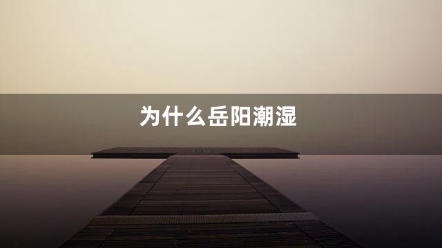 为什么岳阳潮湿