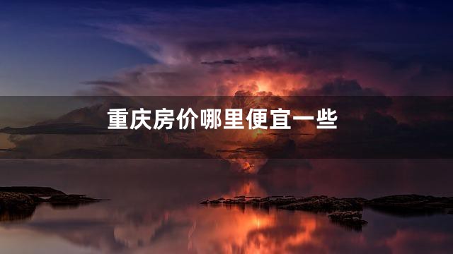 重庆房价哪里便宜一些