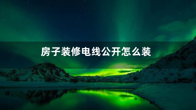 房子装修电线公开怎么装