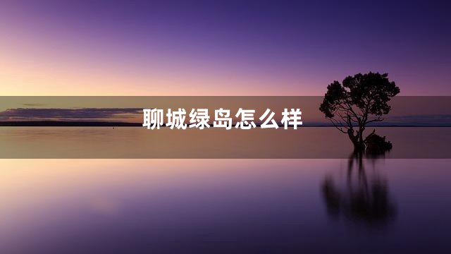 聊城绿岛怎么样