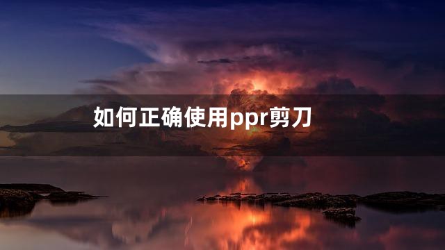 如何正确使用ppr剪刀