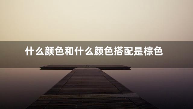 什么颜色和什么颜色搭配是棕色