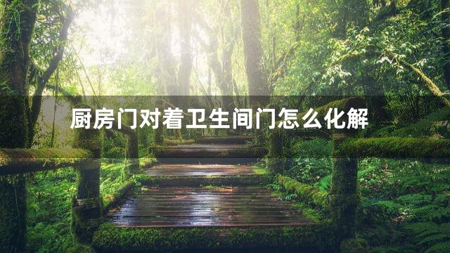厨房门对着卫生间门怎么化解