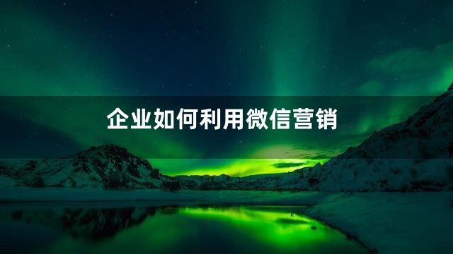 企业如何利用微信营销