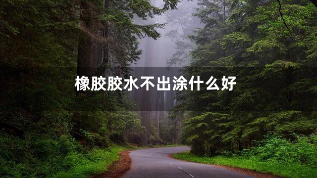 橡胶胶水不出涂什么好