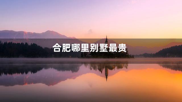 合肥哪里别墅最贵