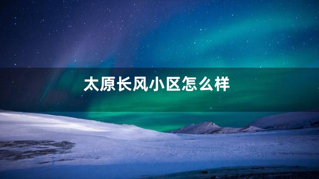 太原长风小区怎么样