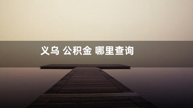 义乌 公积金 哪里查询