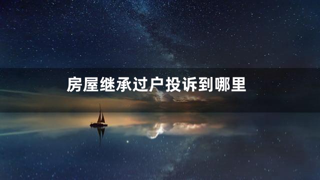 房屋继承过户投诉到哪里