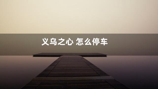 义乌之心 怎么停车