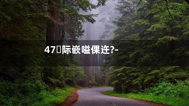 47际嵌嗌倮迕?-