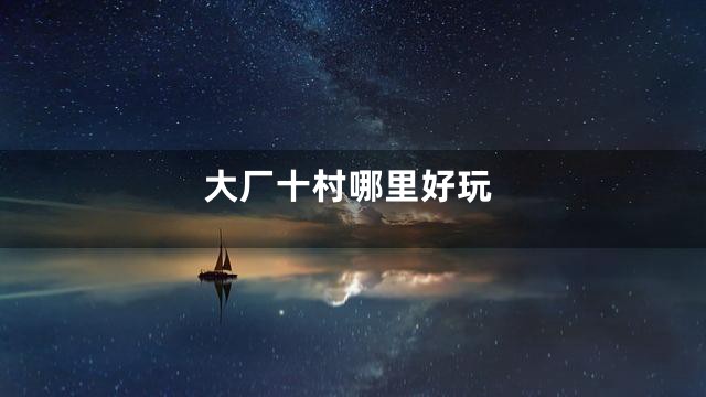 大厂十村哪里好玩