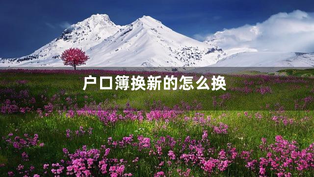 户口簿换新的怎么换