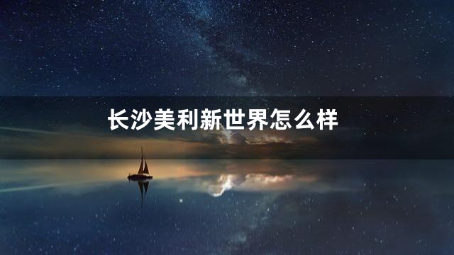 长沙美利新世界怎么样