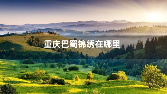 重庆巴蜀锦绣在哪里