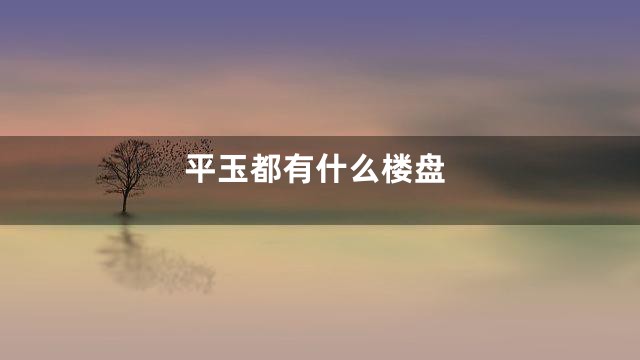 平玉都有什么楼盘