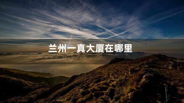 兰州一真大厦在哪里