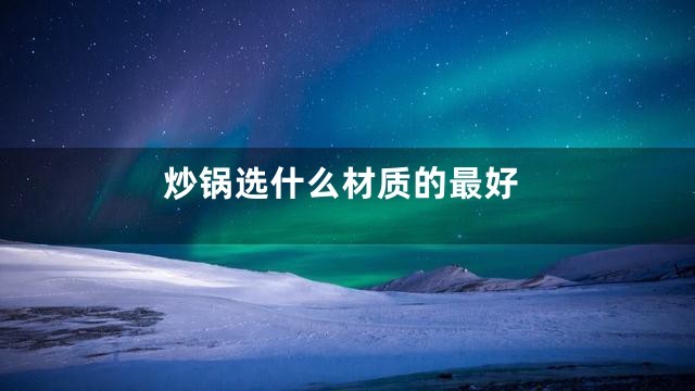 炒锅选什么材质的最好