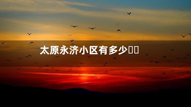 太原永济小区有多少