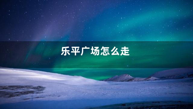 乐平广场怎么走