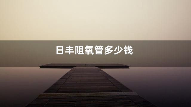 日丰阻氧管多少钱