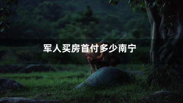 军人买房首付多少南宁