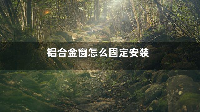 铝合金窗怎么固定安装