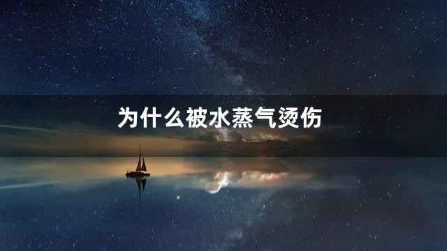为什么被水蒸气烫伤