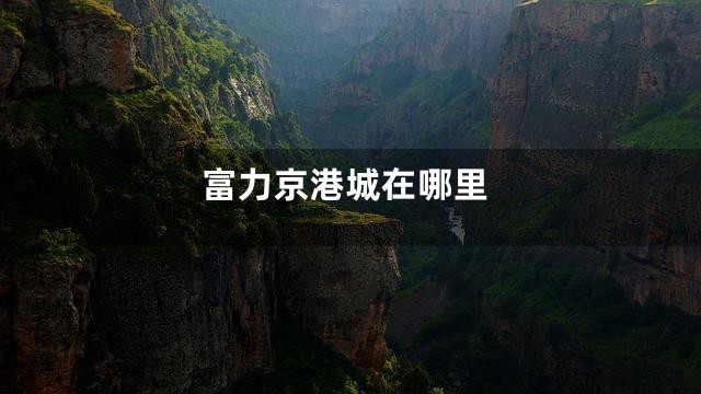 富力京港城在哪里