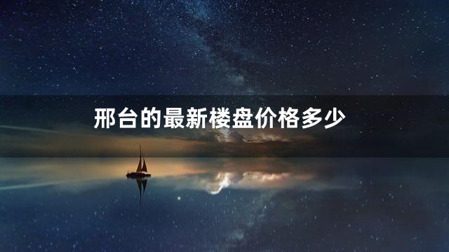 邢台的最新楼盘价格多少