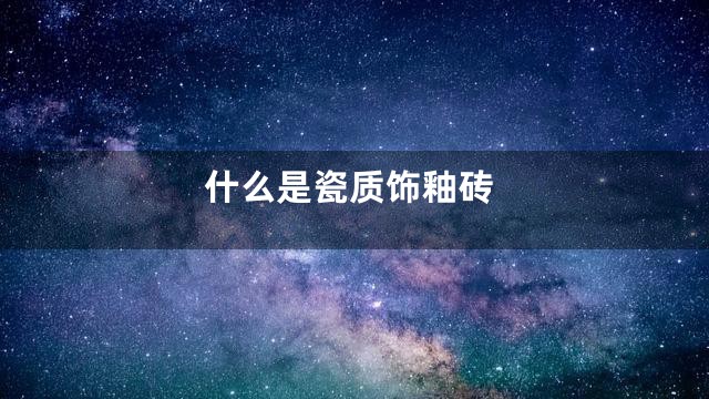 什么是瓷质饰釉砖