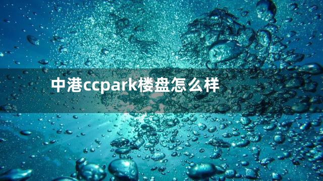 中港ccpark楼盘怎么样