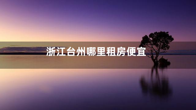 浙江台州哪里租房便宜